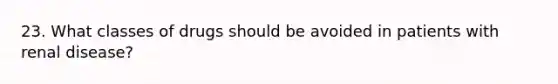 23. What classes of drugs should be avoided in patients with renal disease?