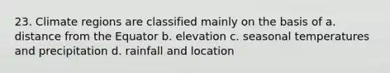 23. Climate regions are classified mainly on the basis of a. distance from the Equator b. elevation c. seasonal temperatures and precipitation d. rainfall and location