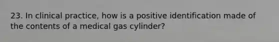 23. In clinical practice, how is a positive identification made of the contents of a medical gas cylinder?