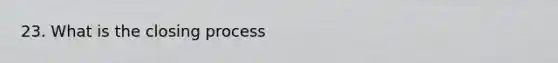 23. What is the closing process