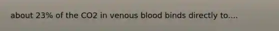 about 23% of the CO2 in venous blood binds directly to....