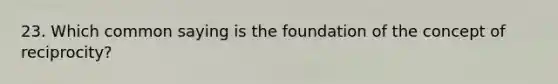 23. Which common saying is the foundation of the concept of reciprocity?