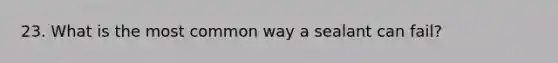 23. What is the most common way a sealant can fail?