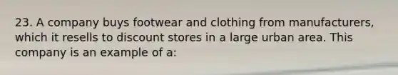 23. A company buys footwear and clothing from manufacturers, which it resells to discount stores in a large urban area. This company is an example of a: