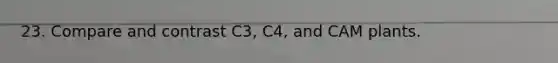 23. Compare and contrast C3, C4, and CAM plants.