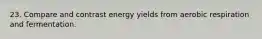 23. Compare and contrast energy yields from aerobic respiration and fermentation.