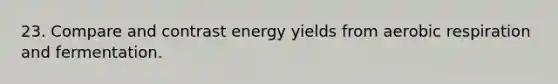 23. Compare and contrast energy yields from aerobic respiration and fermentation.