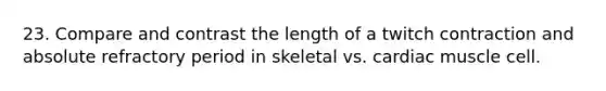 23. Compare and contrast the length of a twitch contraction and absolute refractory period in skeletal vs. cardiac muscle cell.