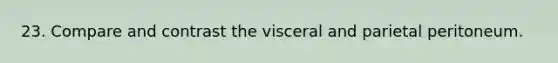 23. Compare and contrast the visceral and parietal peritoneum.