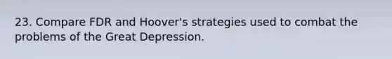 23. Compare FDR and Hoover's strategies used to combat the problems of the Great Depression.