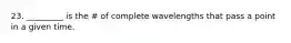 23. _________ is the # of complete wavelengths that pass a point in a given time.