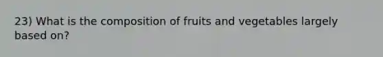 23) What is the composition of fruits and vegetables largely based on?