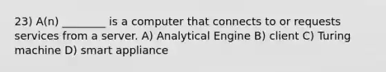 23) A(n) ________ is a computer that connects to or requests services from a server. A) Analytical Engine B) client C) Turing machine D) smart appliance