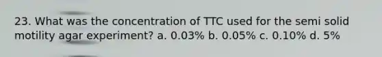 23. What was the concentration of TTC used for the semi solid motility agar experiment? a. 0.03% b. 0.05% c. 0.10% d. 5%