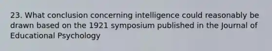 23. What conclusion concerning intelligence could reasonably be drawn based on the 1921 symposium published in the Journal of Educational Psychology