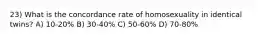 23) What is the concordance rate of homosexuality in identical twins? A) 10-20% B) 30-40% C) 50-60% D) 70-80%