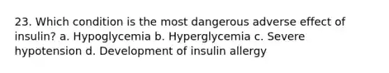 23. Which condition is the most dangerous adverse effect of insulin? a. Hypoglycemia b. Hyperglycemia c. Severe hypotension d. Development of insulin allergy