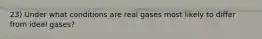 23) Under what conditions are real gases most likely to differ from ideal gases?