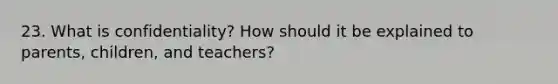 23. What is confidentiality? How should it be explained to parents, children, and teachers?