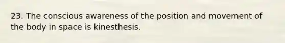 23. The conscious awareness of the position and movement of the body in space is kinesthesis.