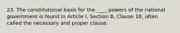 23. The constitutional basis for the ____ powers of the national government is found in Article I, Section 8, Clause 18, often called the necessary and proper clause.