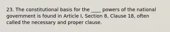 23. The constitutional basis for the ____ powers of the national government is found in Article I, Section 8, Clause 18, often called the necessary and proper clause.