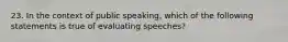 23. In the context of public speaking, which of the following statements is true of evaluating speeches?