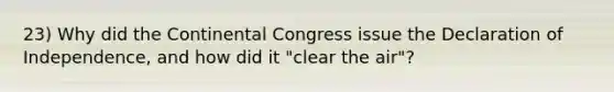 23) Why did <a href='https://www.questionai.com/knowledge/kjnO4tUwQH-the-continental-congress' class='anchor-knowledge'>the continental congress</a> issue the Declaration of Independence, and how did it "clear the air"?