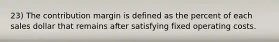 23) The contribution margin is defined as the percent of each sales dollar that remains after satisfying fixed operating costs.