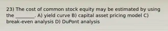 23) The cost of common stock equity may be estimated by using the ________. A) yield curve B) capital asset pricing model C) break-even analysis D) DuPont analysis