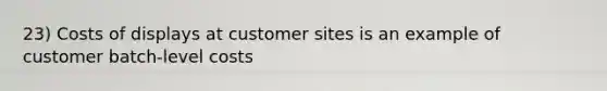 23) Costs of displays at customer sites is an example of customer batch-level costs