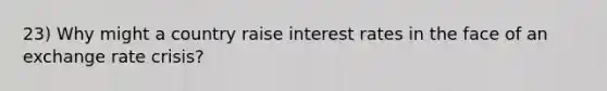 23) Why might a country raise interest rates in the face of an exchange rate crisis?