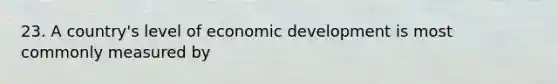 23. A country's level of economic development is most commonly measured by