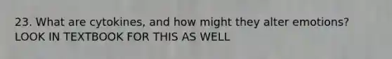 23. What are cytokines, and how might they alter emotions? LOOK IN TEXTBOOK FOR THIS AS WELL