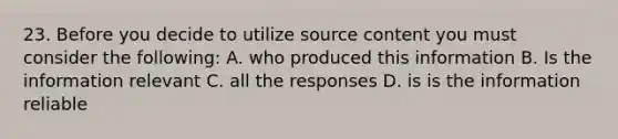 23. Before you decide to utilize source content you must consider the following: A. who produced this information B. Is the information relevant C. all the responses D. is is the information reliable