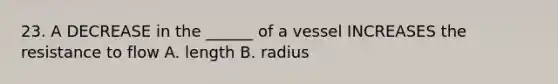 23. A DECREASE in the ______ of a vessel INCREASES the resistance to flow A. length B. radius