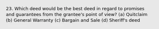 23. Which deed would be the best deed in regard to promises and guarantees from the grantee's point of view? (a) Quitclaim (b) General Warranty (c) Bargain and Sale (d) Sheriff's deed