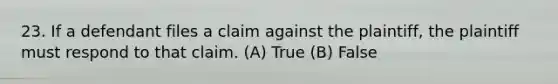 23. If a defendant files a claim against the plaintiff, the plaintiff must respond to that claim. (A) True (B) False