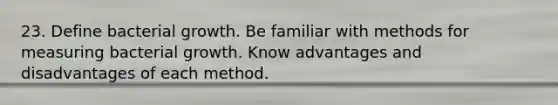 23. Define bacterial growth. Be familiar with methods for measuring bacterial growth. Know advantages and disadvantages of each method.