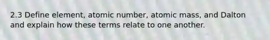 2.3 Define element, atomic number, atomic mass, and Dalton and explain how these terms relate to one another.