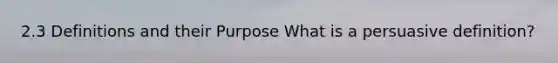 2.3 Definitions and their Purpose What is a persuasive definition?