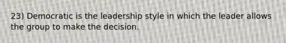 23) Democratic is the leadership style in which the leader allows the group to make the decision.