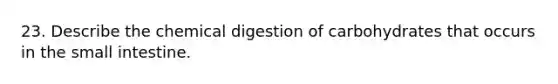 23. Describe the chemical digestion of carbohydrates that occurs in <a href='https://www.questionai.com/knowledge/kt623fh5xn-the-small-intestine' class='anchor-knowledge'>the small intestine</a>.