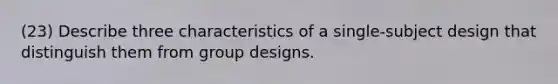 (23) Describe three characteristics of a single-subject design that distinguish them from group designs.