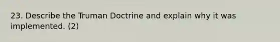 23. Describe the Truman Doctrine and explain why it was implemented. (2)