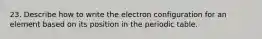 23. Describe how to write the electron configuration for an element based on its position in the periodic table.