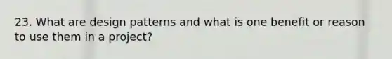 23. What are design patterns and what is one benefit or reason to use them in a project?