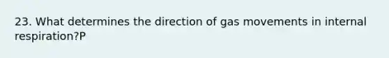 23. What determines the direction of gas movements in internal respiration?P