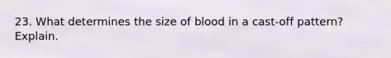 23. What determines the size of blood in a cast-off pattern? Explain.