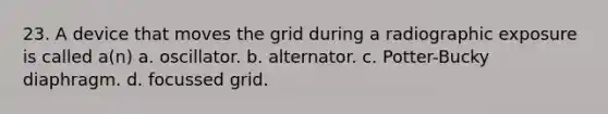 23. A device that moves the grid during a radiographic exposure is called a(n) a. oscillator. b. alternator. c. Potter-Bucky diaphragm. d. focussed grid.